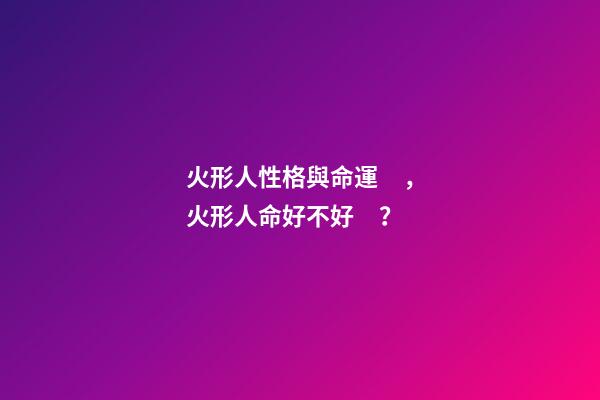 火形人性格與命運，火形人命好不好？